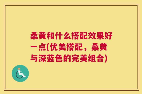 桑黄和什么搭配效果好一点(优美搭配,桑黄与深蓝色的完美组合) 桑黄和什么搭配效果好一点(优美搭配,桑黄与深蓝色的完美组合)