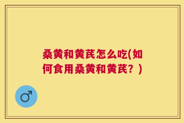 桑黄和黄芪怎么吃(如何食用桑黄和黄芪?) 桑黄和黄芪怎么吃(如何食用桑黄和黄芪?)