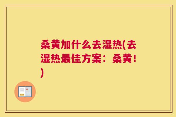 桑黄加什么去湿热(去湿热佳方案:桑黄!) 桑黄加什么去湿热(去湿热佳方案:桑黄!)
