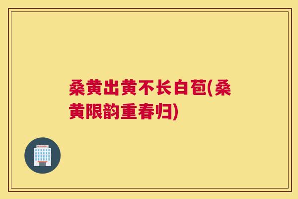 桑黄出黄不长白苞(桑黄限韵重春归) 桑黄出黄不长白苞(桑黄限韵重春归)