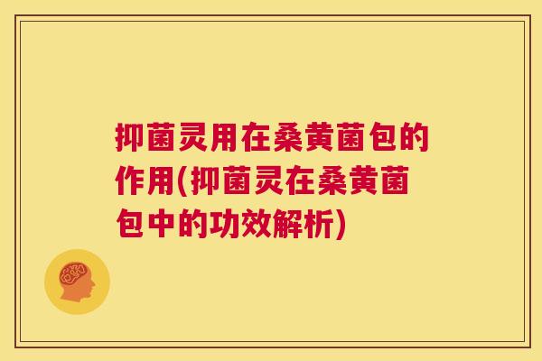 抑菌灵用在桑黄菌包的作用(抑菌灵在桑黄菌包中的功效解析) 抑菌灵用在桑黄菌包的作用(抑菌灵在桑黄菌包中的功效解析)