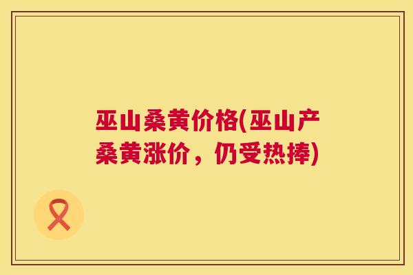 巫山桑黄价格(巫山产桑黄涨价,仍受热捧) 巫山桑黄价格(巫山产桑黄涨价,仍受热捧)