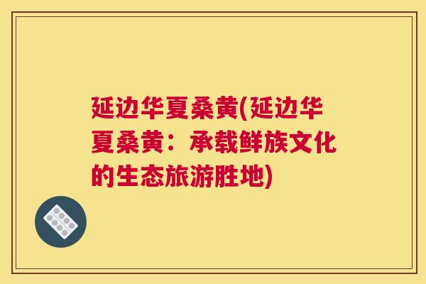 延边华夏桑黄(延边华夏桑黄:承载鲜族文化的生态旅游胜地) 延边华夏桑黄(延边华夏桑黄:承载鲜族文化的生态旅游胜地)