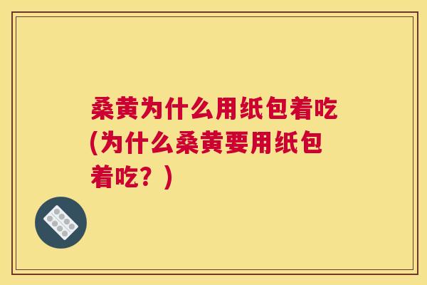 桑黄为什么用纸包着吃(为什么桑黄要用纸包着吃?) 桑黄为什么用纸包着吃(为什么桑黄要用纸包着吃?)