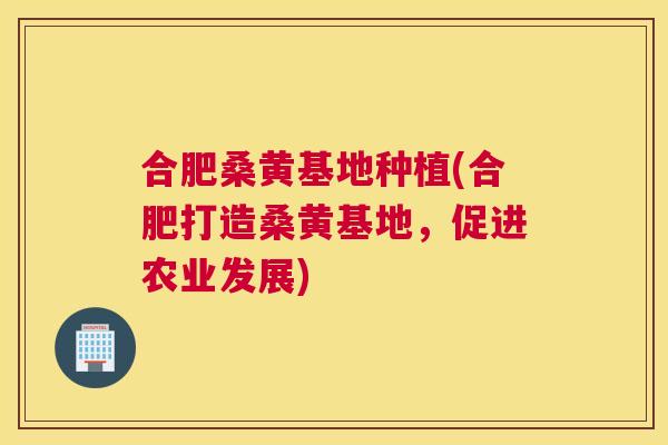 合肥桑黄基地种植(合肥打造桑黄基地,促进农业发展) 合肥桑黄基地种植(合肥打造桑黄基地,促进农业发展)