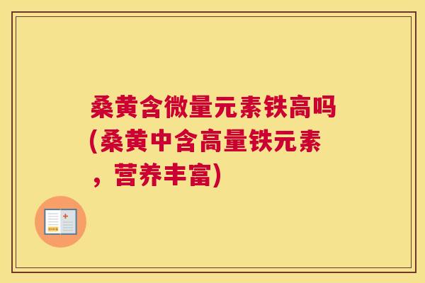 桑黄含微量元素铁高吗(桑黄中含高量铁元素,营养丰富) 桑黄含微量元素铁高吗(桑黄中含高量铁元素,营养丰富)