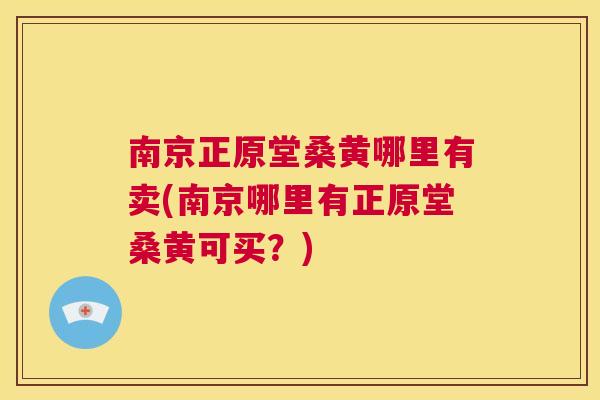 南京正原堂桑黄哪里有卖(南京哪里有正原堂桑黄可买?) 南京正原堂桑黄哪里有卖(南京哪里有正原堂桑黄可买?)