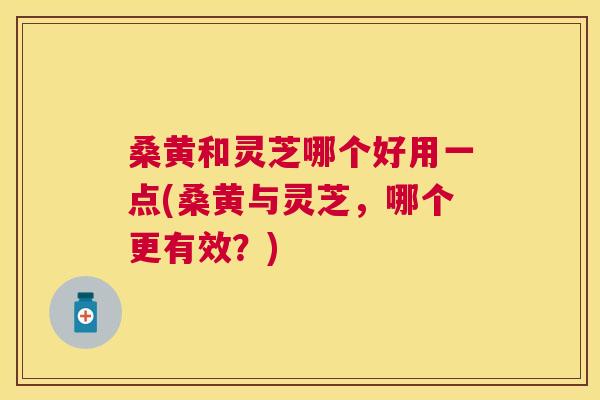 桑黄和灵芝哪个好用一点(桑黄与灵芝,哪个更有效?) 桑黄和灵芝哪个好用一点(桑黄与灵芝,哪个更有效?)