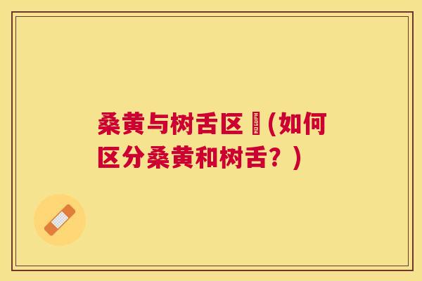 桑黄与树舌区別(如何区分桑黄和树舌?) 桑黄与树舌区別(如何区分桑黄和树舌?)