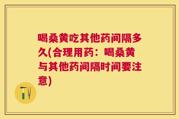 喝桑黄吃其他药间隔多久(合理用药：喝桑黄与其他药间隔时间要注意)