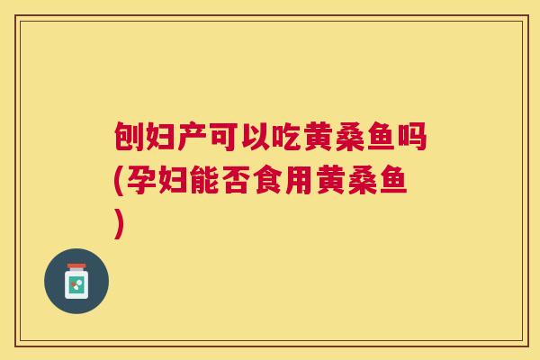 刨妇产可以吃黄桑鱼吗(孕妇能否食用黄桑鱼) 刨妇产可以吃黄桑鱼吗(孕妇能否食用黄桑鱼)