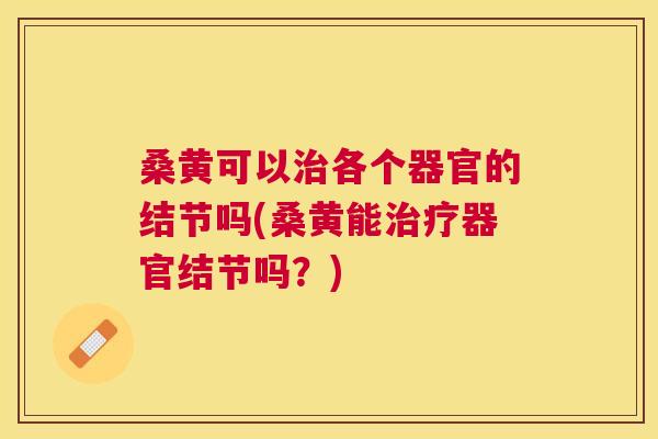 桑黄可以各个器官的结节吗(桑黄能器官结节吗?) 桑黄可以各个器官的结节吗(桑黄能器官结节吗?)