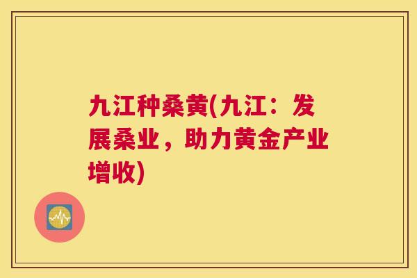 九江种桑黄(九江:发展桑业,助力黄金产业增收) 九江种桑黄(九江:发展桑业,助力黄金产业增收)