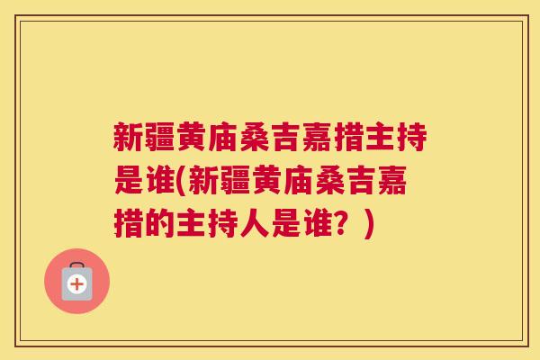 新疆黄庙桑吉嘉措主持是谁(新疆黄庙桑吉嘉措的主持人是谁?) 新疆黄庙桑吉嘉措主持是谁(新疆黄庙桑吉嘉措的主持人是谁?)