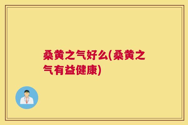 桑黄之气好么(桑黄之气有益健康) 桑黄之气好么(桑黄之气有益健康)