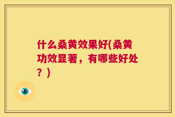 什么桑黄效果好(桑黄功效显著,有哪些好处?) 什么桑黄效果好(桑黄功效显著,有哪些好处?)