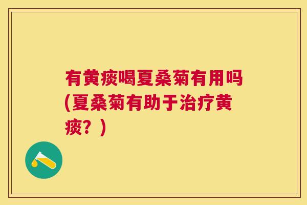 有黄痰喝夏桑菊有用吗(夏桑菊有助于黄痰?) 有黄痰喝夏桑菊有用吗(夏桑菊有助于黄痰?)
