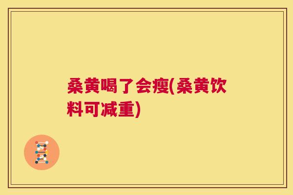 桑黄喝了会瘦(桑黄饮料可减重)