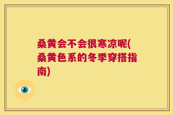 桑黄会不会很寒凉呢(桑黄色系的冬季穿搭指南) 桑黄会不会很寒凉呢(桑黄色系的冬季穿搭指南)
