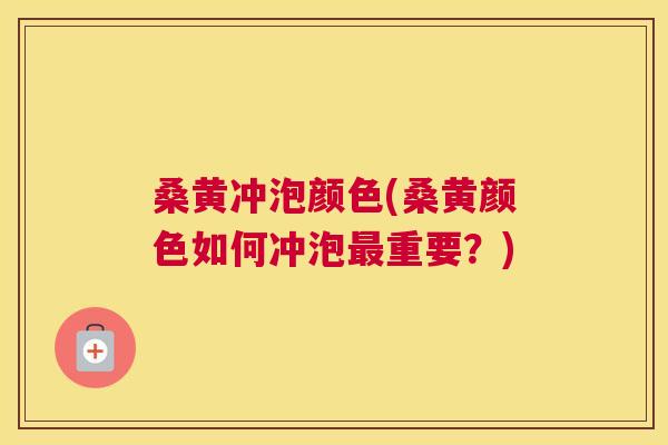 桑黄冲泡颜色(桑黄颜色如何冲泡重要?) 桑黄冲泡颜色(桑黄颜色如何冲泡重要?)