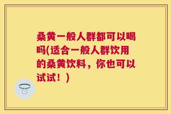 桑黄一般人群都可以喝吗(适合一般人群饮用的桑黄饮料,你也可以试试!) 桑黄一般人群都可以喝吗(适合一般人群饮用的桑黄饮料,你也可以试试!)