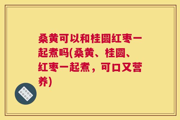 桑黄可以和桂圆红枣一起煮吗(桑黄、桂圆、红枣一起煮,可口又营养) 桑黄可以和桂圆红枣一起煮吗(桑黄、桂圆、红枣一起煮,可口又营养)
