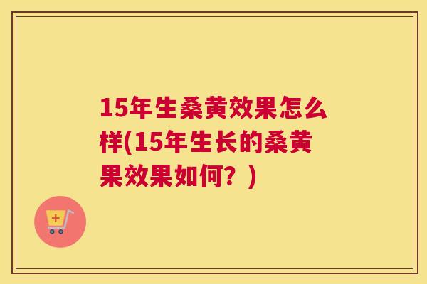15年生桑黄效果怎么样(15年生长的桑黄果效果如何?) 15年生桑黄效果怎么样(15年生长的桑黄果效果如何?)