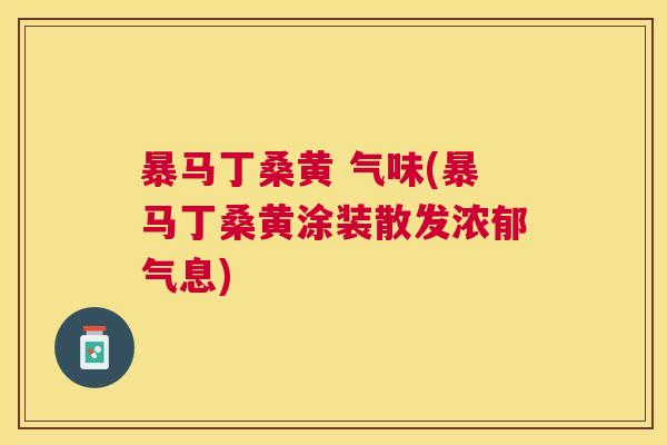 暴马丁桑黄 气味(暴马丁桑黄涂装散发浓郁气息) 暴马丁桑黄 气味(暴马丁桑黄涂装散发浓郁气息)