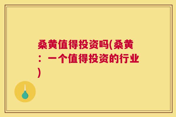 桑黄值得投资吗(桑黄:一个值得投资的行业) 桑黄值得投资吗(桑黄:一个值得投资的行业)