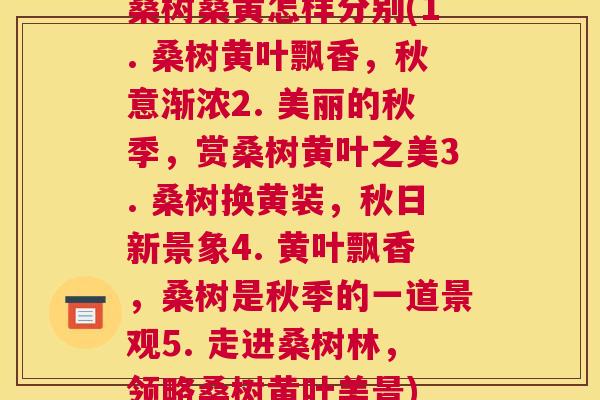 桑树桑黄怎样分别(1. 桑树黄叶飘香,秋意渐浓2. 美丽的秋季,赏桑树黄叶之美3. 桑树换黄装,秋日新景象4. 黄叶飘香,桑树是秋季的一道景观5. 走进桑树林,领略桑树黄叶美景) 桑树桑黄怎样分别(1. 桑树黄叶飘香,秋意渐浓2. 美丽的秋季,赏桑树黄叶之美3. 桑树换黄装,秋日新景象4. 黄叶飘香,桑树是秋季的一道景观5. 走进桑树林,领略桑树黄叶美景)