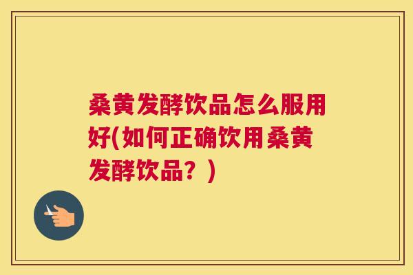 桑黄发酵饮品怎么服用好(如何正确饮用桑黄发酵饮品？)