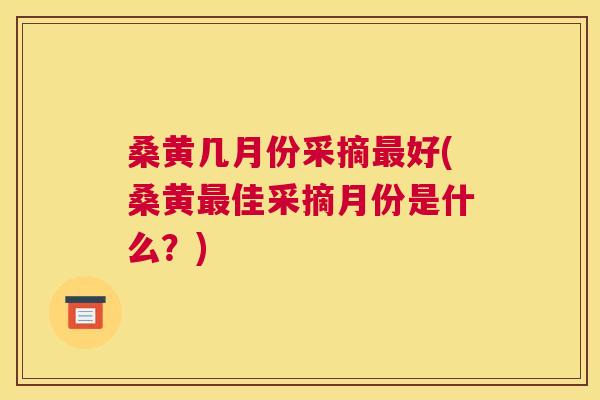 桑黄几月份采摘好(桑黄佳采摘月份是什么?) 桑黄几月份采摘好(桑黄佳采摘月份是什么?)