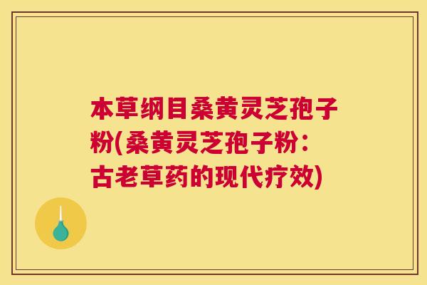 本草纲目桑黄灵芝孢子粉(桑黄灵芝孢子粉:古老草药的现代疗效) 本草纲目桑黄灵芝孢子粉(桑黄灵芝孢子粉:古老草药的现代疗效)