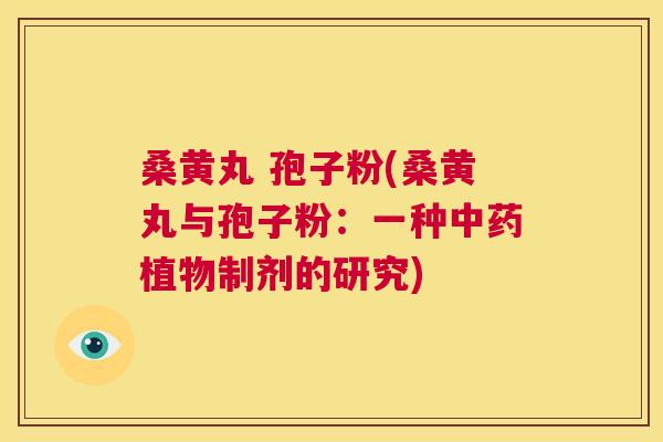 桑黄丸 孢子粉(桑黄丸与孢子粉:一种植物制剂的研究) 桑黄丸 孢子粉(桑黄丸与孢子粉:一种植物制剂的研究)