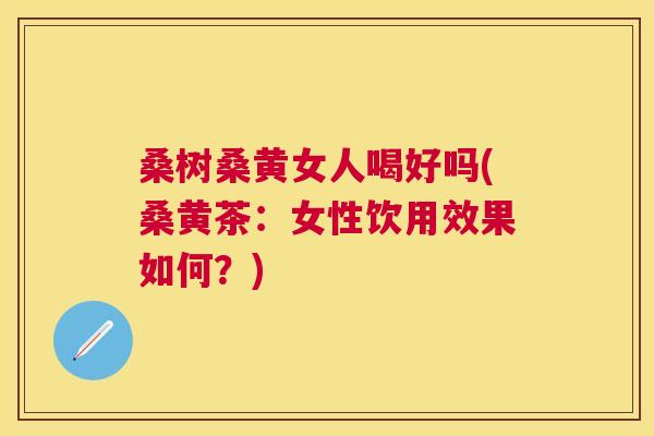 桑树桑黄女人喝好吗(桑黄茶:女性饮用效果如何?) 桑树桑黄女人喝好吗(桑黄茶:女性饮用效果如何?)