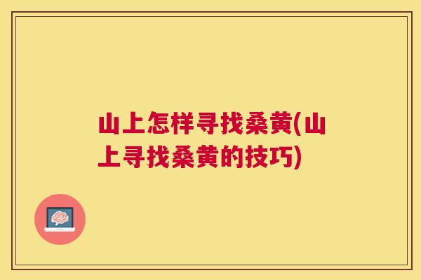 山上怎样寻找桑黄(山上寻找桑黄的技巧) 山上怎样寻找桑黄(山上寻找桑黄的技巧)