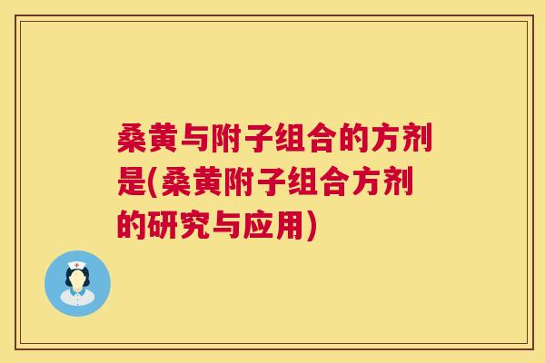桑黄与附子组合的方剂是(桑黄附子组合方剂的研究与应用) 桑黄与附子组合的方剂是(桑黄附子组合方剂的研究与应用)