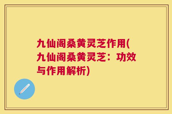 九仙阁桑黄灵芝作用(九仙阁桑黄灵芝:功效与作用解析) 九仙阁桑黄灵芝作用(九仙阁桑黄灵芝:功效与作用解析)