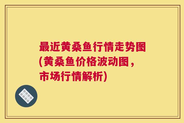 近黄桑鱼行情走势图(黄桑鱼价格波动图,市场行情解析) 近黄桑鱼行情走势图(黄桑鱼价格波动图,市场行情解析)