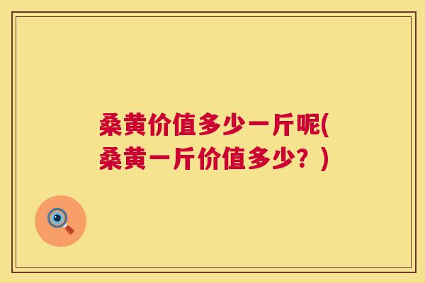 桑黄价值多少一斤呢(桑黄一斤价值多少?) 桑黄价值多少一斤呢(桑黄一斤价值多少?)