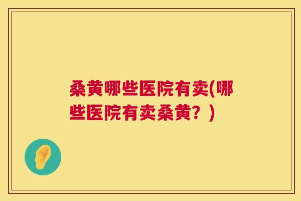 桑黄哪些医院有卖(哪些医院有卖桑黄?) 桑黄哪些医院有卖(哪些医院有卖桑黄?)