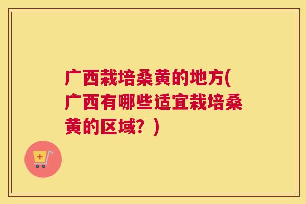广西栽培桑黄的地方(广西有哪些适宜栽培桑黄的区域?) 广西栽培桑黄的地方(广西有哪些适宜栽培桑黄的区域?)