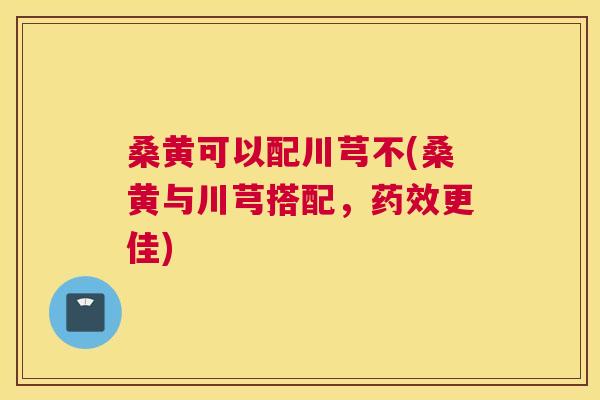 桑黄可以配川芎不(桑黄与川芎搭配,更佳) 桑黄可以配川芎不(桑黄与川芎搭配,更佳)
