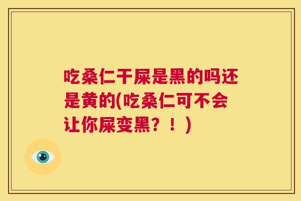 吃桑仁干屎是黑的吗还是黄的(吃桑仁可不会让你屎变黑?!) 吃桑仁干屎是黑的吗还是黄的(吃桑仁可不会让你屎变黑?!)