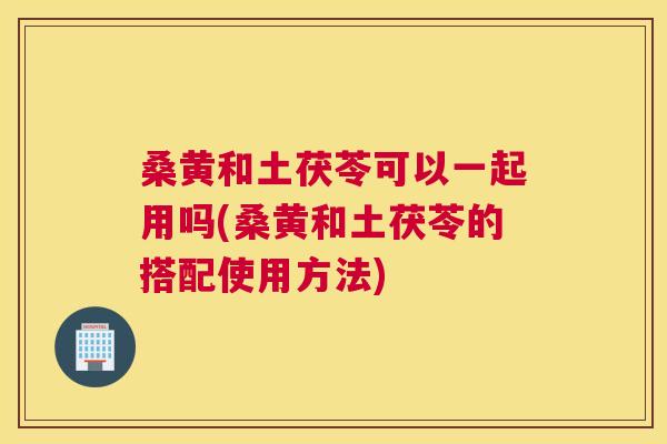 桑黄和土茯苓可以一起用吗(桑黄和土茯苓的搭配使用方法) 桑黄和土茯苓可以一起用吗(桑黄和土茯苓的搭配使用方法)