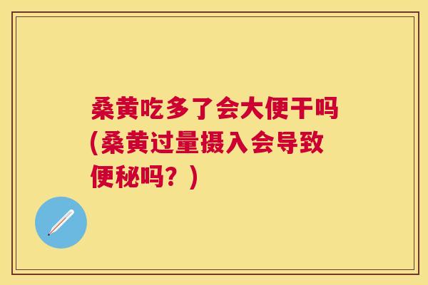 桑黄吃多了会大便干吗(桑黄过量摄入会导致吗?) 桑黄吃多了会大便干吗(桑黄过量摄入会导致吗?)