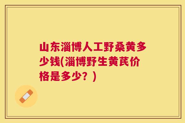 山东淄博人工野桑黄多少钱(淄博野生黄芪价格是多少?) 山东淄博人工野桑黄多少钱(淄博野生黄芪价格是多少?)