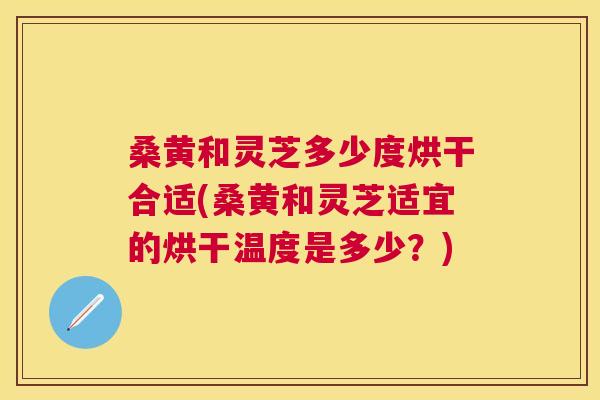 桑黄和灵芝多少度烘干合适(桑黄和灵芝适宜的烘干温度是多少?) 桑黄和灵芝多少度烘干合适(桑黄和灵芝适宜的烘干温度是多少?)