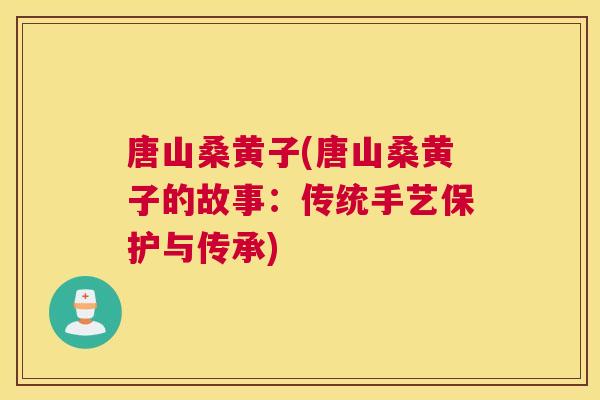 唐山桑黄子(唐山桑黄子的故事:传统手艺保护与传承) 唐山桑黄子(唐山桑黄子的故事:传统手艺保护与传承)
