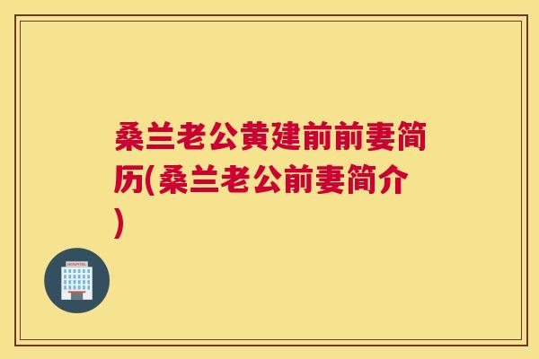 桑兰老公黄建前前妻简历(桑兰老公前妻简介) 桑兰老公黄建前前妻简历(桑兰老公前妻简介)